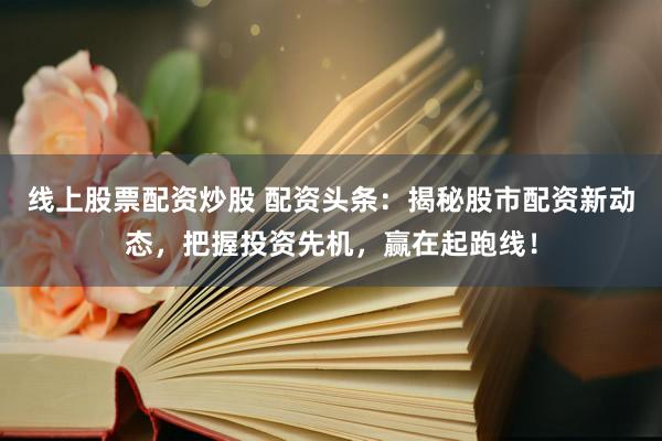 线上股票配资炒股 配资头条：揭秘股市配资新动态，把握投资先机，赢在起跑线！
