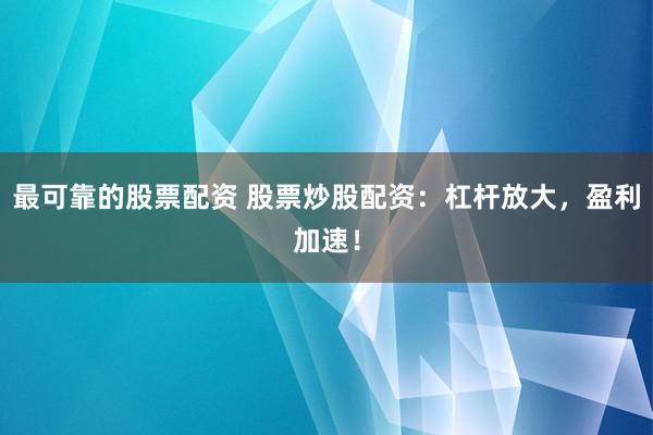 最可靠的股票配资 股票炒股配资：杠杆放大，盈利加速！