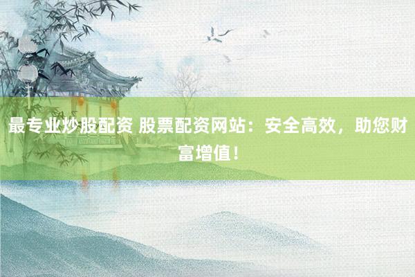 最专业炒股配资 股票配资网站：安全高效，助您财富增值！