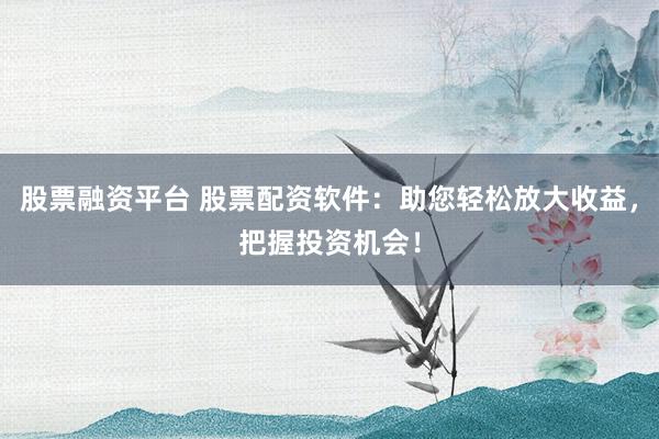 股票融资平台 股票配资软件：助您轻松放大收益，把握投资机会！