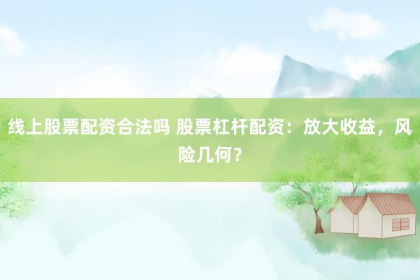 线上股票配资合法吗 股票杠杆配资：放大收益，风险几何？