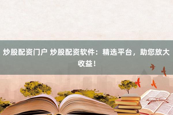 炒股配资门户 炒股配资软件：精选平台，助您放大收益！