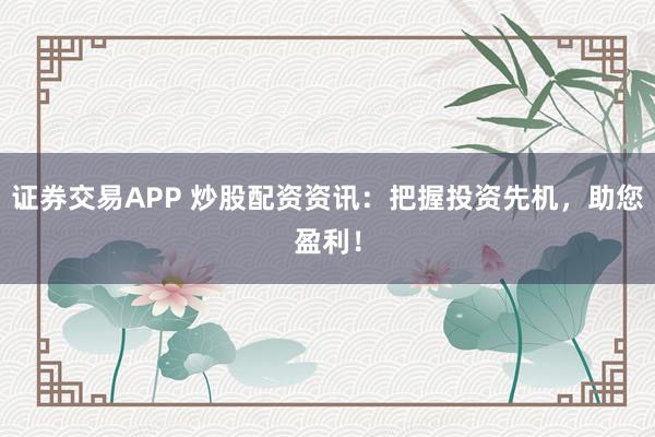证券交易APP 炒股配资资讯：把握投资先机，助您盈利！