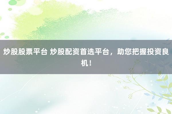 炒股股票平台 炒股配资首选平台，助您把握投资良机！