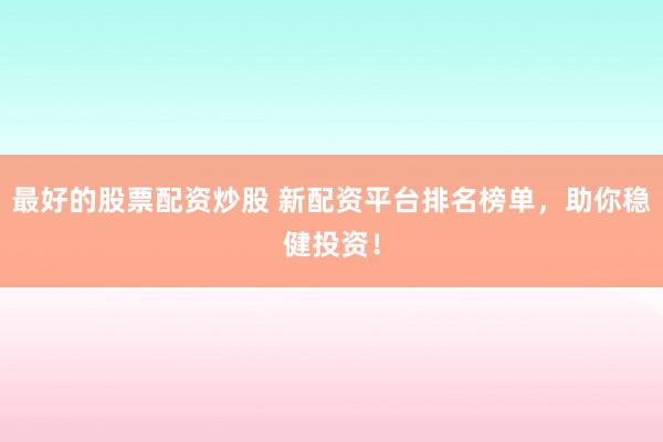 最好的股票配资炒股 新配资平台排名榜单，助你稳健投资！