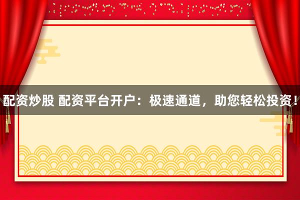 配资炒股 配资平台开户：极速通道，助您轻松投资！
