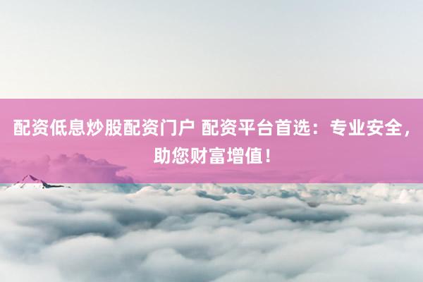 配资低息炒股配资门户 配资平台首选：专业安全，助您财富增值！