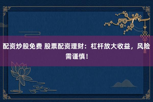 配资炒股免费 股票配资理财：杠杆放大收益，风险需谨慎！