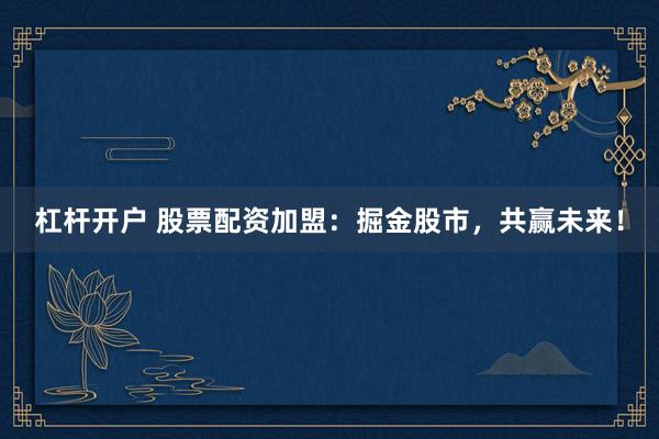 杠杆开户 股票配资加盟：掘金股市，共赢未来！