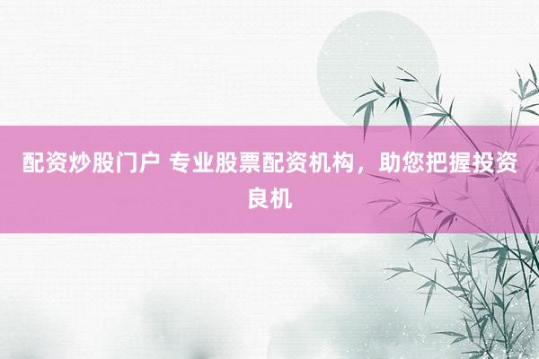 配资炒股门户 专业股票配资机构，助您把握投资良机