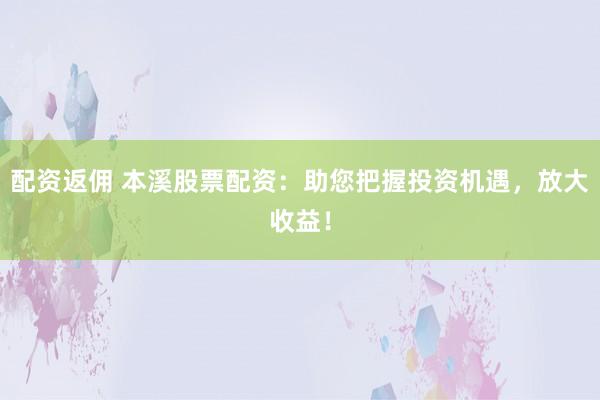 配资返佣 本溪股票配资：助您把握投资机遇，放大收益！
