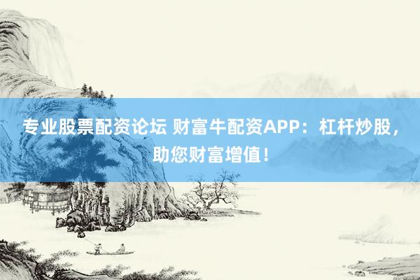 专业股票配资论坛 财富牛配资APP：杠杆炒股，助您财富增值！
