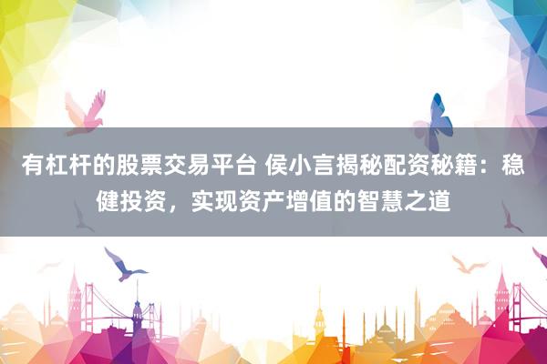 有杠杆的股票交易平台 侯小言揭秘配资秘籍：稳健投资，实现资产增值的智慧之道
