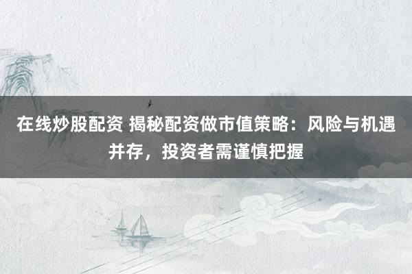 在线炒股配资 揭秘配资做市值策略：风险与机遇并存，投资者需谨慎把握