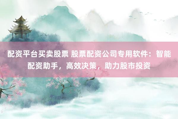 配资平台买卖股票 股票配资公司专用软件：智能配资助手，高效决策，助力股市投资