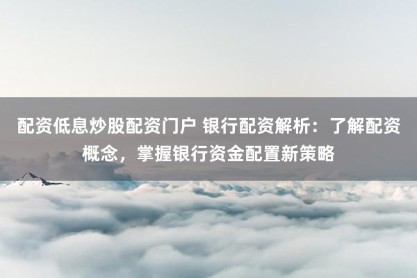 配资低息炒股配资门户 银行配资解析：了解配资概念，掌握银行资金配置新策略