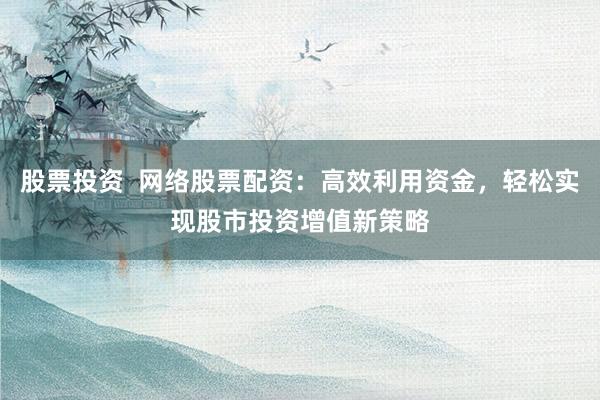 股票投资  网络股票配资：高效利用资金，轻松实现股市投资增值新策略
