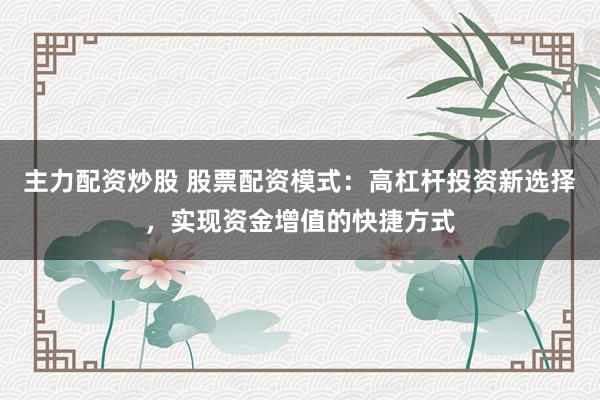 主力配资炒股 股票配资模式：高杠杆投资新选择，实现资金增值的快捷方式