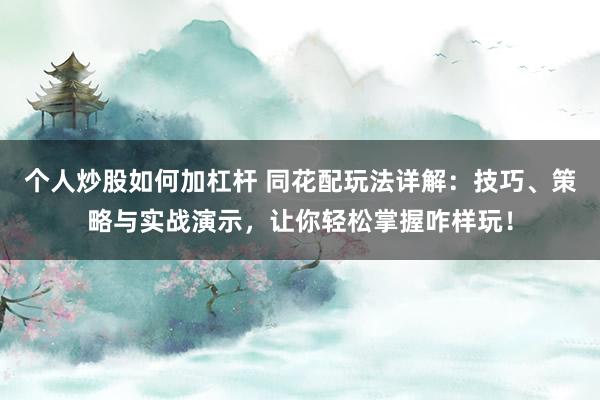 个人炒股如何加杠杆 同花配玩法详解：技巧、策略与实战演示，让你轻松掌握咋样玩！