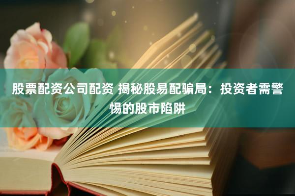 股票配资公司配资 揭秘股易配骗局：投资者需警惕的股市陷阱