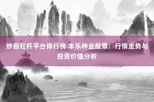 炒股杠杆平台排行榜 丰乐种业股票：行情走势与投资价值分析