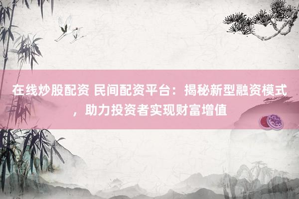 在线炒股配资 民间配资平台：揭秘新型融资模式，助力投资者实现财富增值