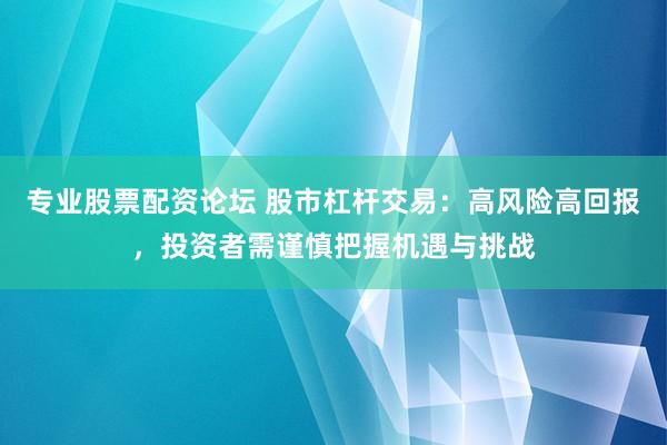 专业股票配资论坛 股市杠杆交易：高风险高回报，投资者需谨慎把握机遇与挑战