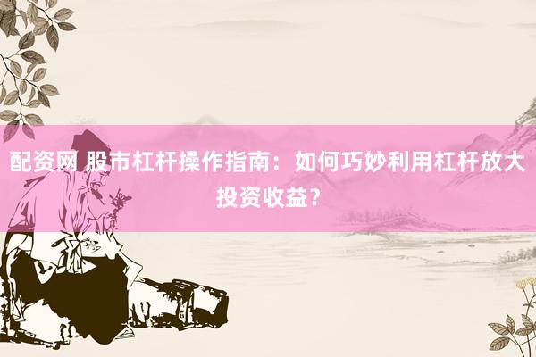 配资网 股市杠杆操作指南：如何巧妙利用杠杆放大投资收益？