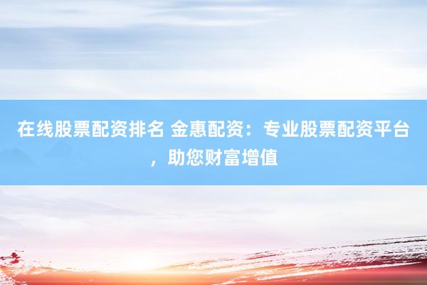 在线股票配资排名 金惠配资：专业股票配资平台，助您财富增值