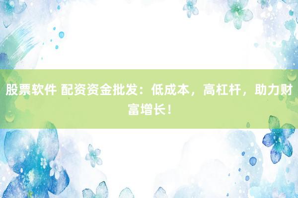 股票软件 配资资金批发：低成本，高杠杆，助力财富增长！