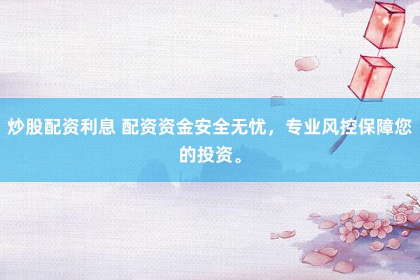 炒股配资利息 配资资金安全无忧，专业风控保障您的投资。