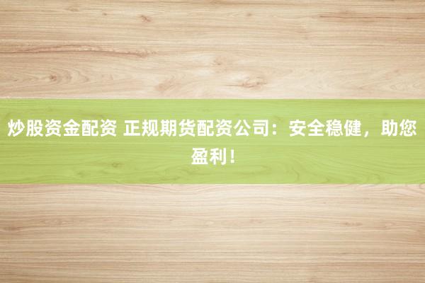 炒股资金配资 正规期货配资公司：安全稳健，助您盈利！