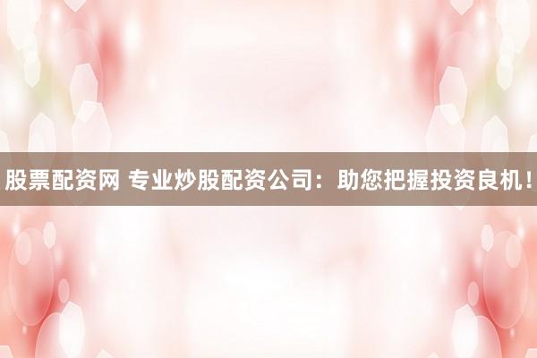 股票配资网 专业炒股配资公司：助您把握投资良机！