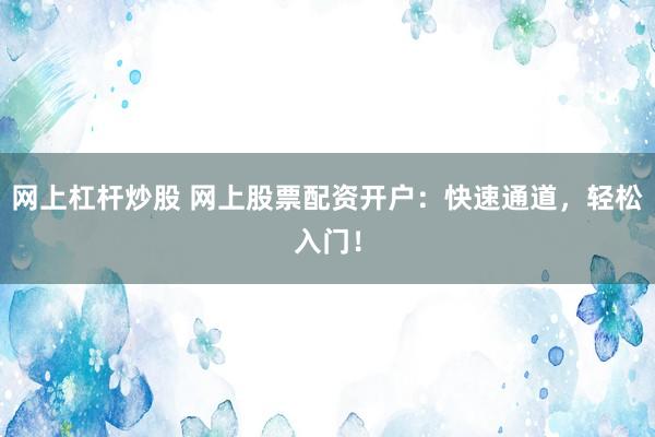 网上杠杆炒股 网上股票配资开户：快速通道，轻松入门！