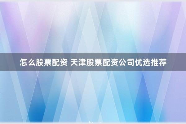 怎么股票配资 天津股票配资公司优选推荐