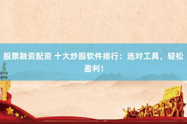 股票融资配资 十大炒股软件排行：选对工具，轻松盈利！