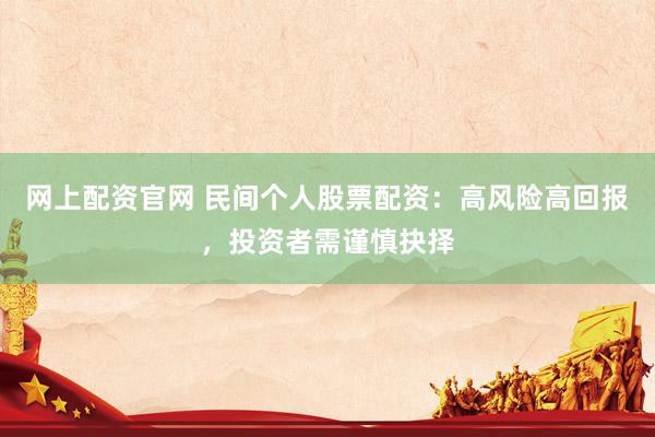 网上配资官网 民间个人股票配资：高风险高回报，投资者需谨慎抉择