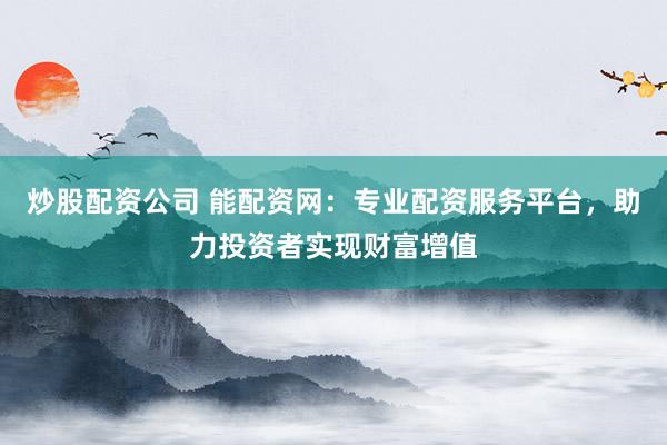 炒股配资公司 能配资网：专业配资服务平台，助力投资者实现财富增值