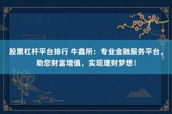 股票杠杆平台排行 牛鑫所：专业金融服务平台，助您财富增值，实现理财梦想！