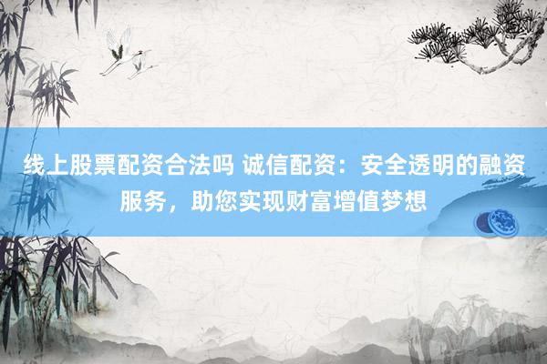 线上股票配资合法吗 诚信配资：安全透明的融资服务，助您实现财富增值梦想