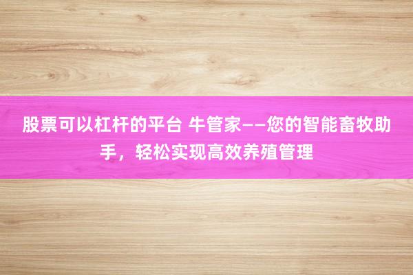股票可以杠杆的平台 牛管家——您的智能畜牧助手，轻松实现高效养殖管理