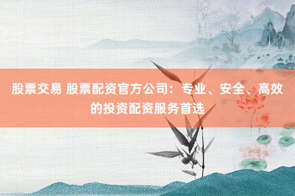 股票交易 股票配资官方公司：专业、安全、高效的投资配资服务首选