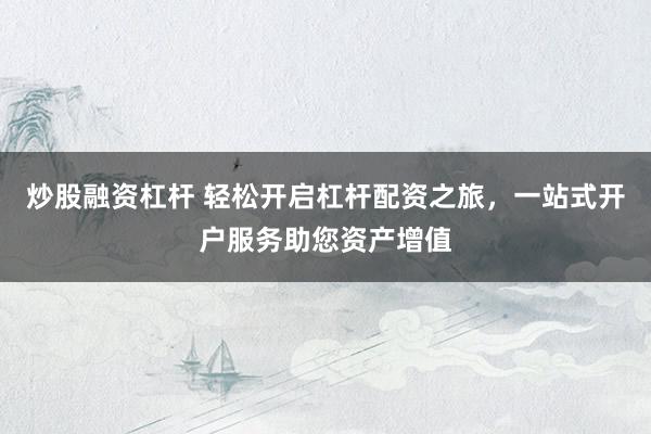 炒股融资杠杆 轻松开启杠杆配资之旅，一站式开户服务助您资产增值