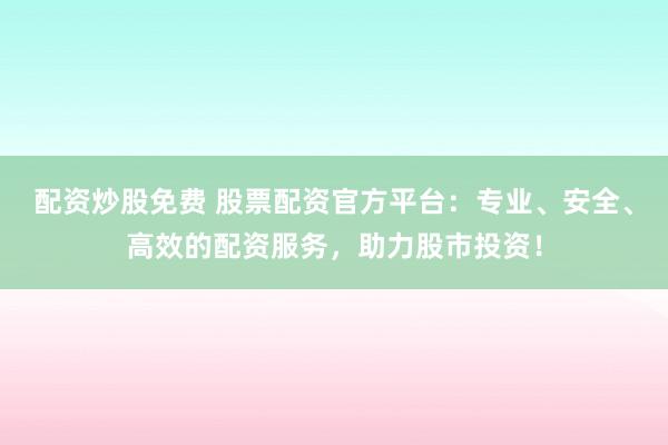 配资炒股免费 股票配资官方平台：专业、安全、高效的配资服务，助力股市投资！