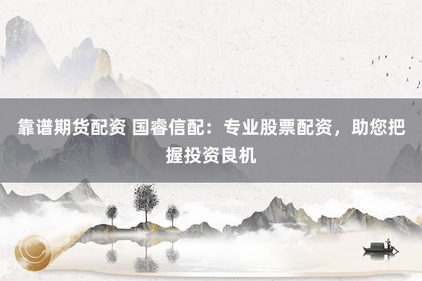 靠谱期货配资 国睿信配：专业股票配资，助您把握投资良机