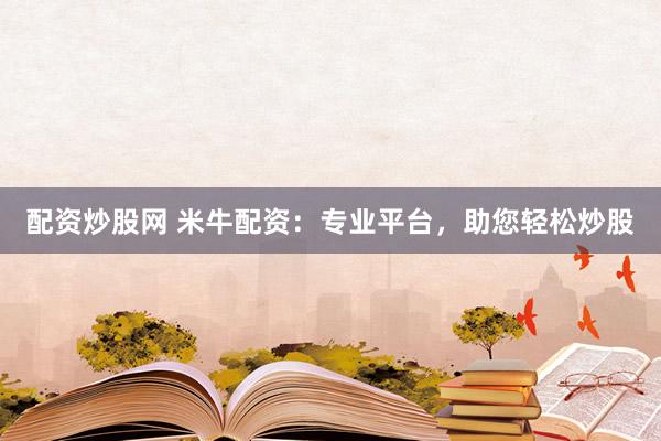 配资炒股网 米牛配资：专业平台，助您轻松炒股