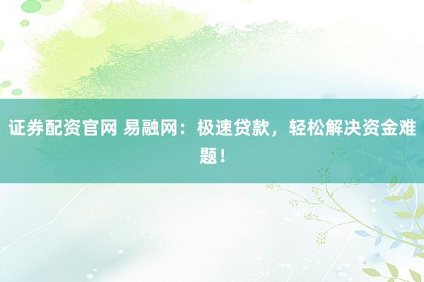 证券配资官网 易融网：极速贷款，轻松解决资金难题！