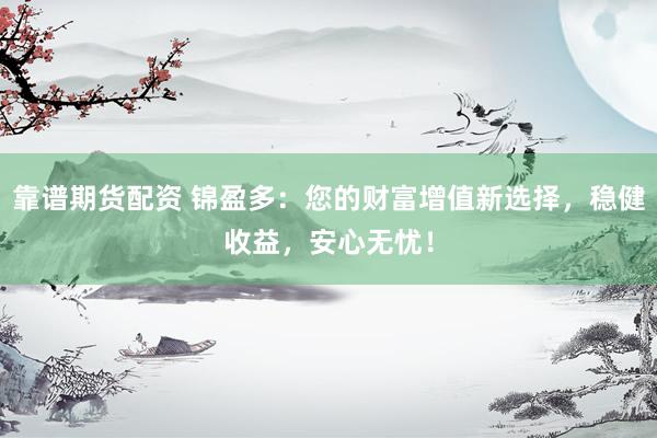 靠谱期货配资 锦盈多：您的财富增值新选择，稳健收益，安心无忧！