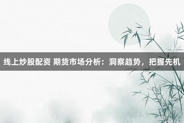 线上炒股配资 期货市场分析：洞察趋势，把握先机