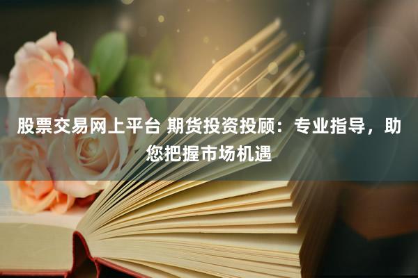 股票交易网上平台 期货投资投顾：专业指导，助您把握市场机遇